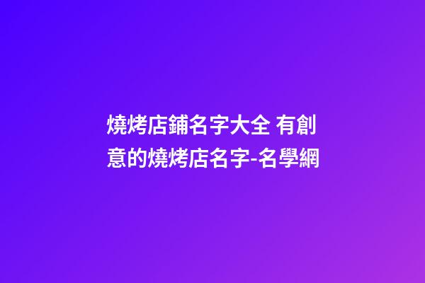 燒烤店鋪名字大全 有創意的燒烤店名字-名學網